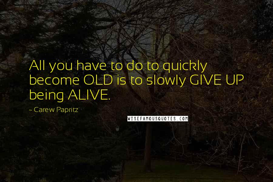 Carew Papritz Quotes: All you have to do to quickly become OLD is to slowly GIVE UP being ALIVE.