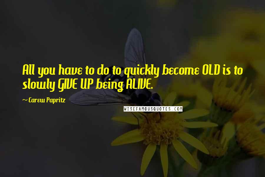 Carew Papritz Quotes: All you have to do to quickly become OLD is to slowly GIVE UP being ALIVE.