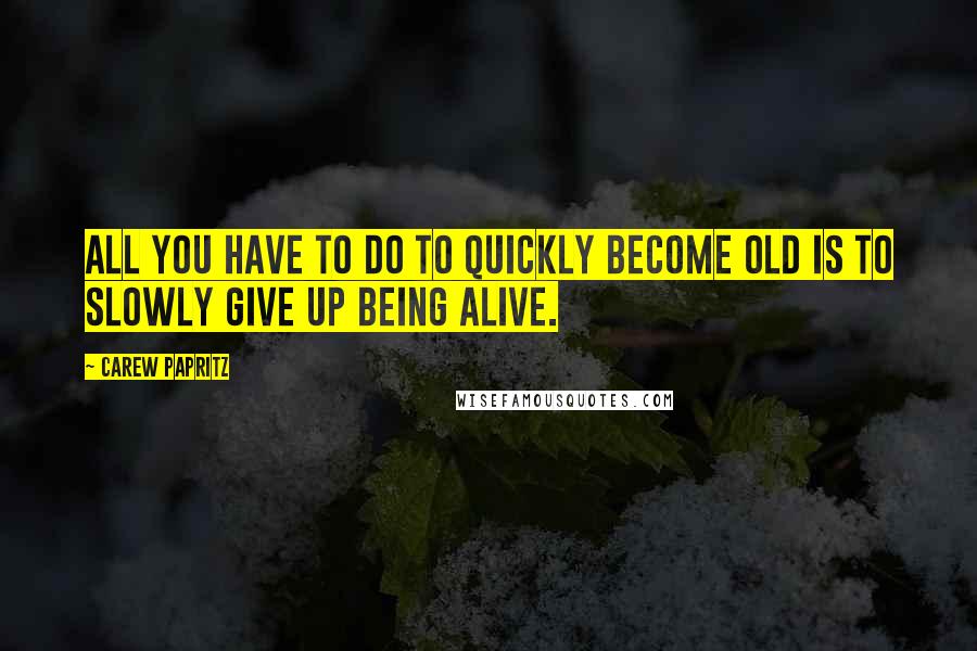 Carew Papritz Quotes: All you have to do to quickly become OLD is to slowly GIVE UP being ALIVE.