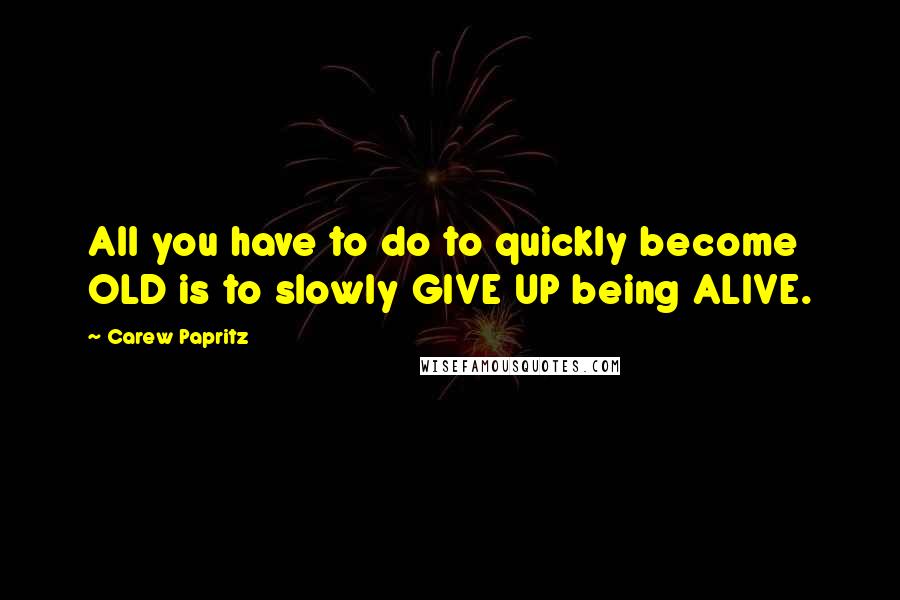 Carew Papritz Quotes: All you have to do to quickly become OLD is to slowly GIVE UP being ALIVE.