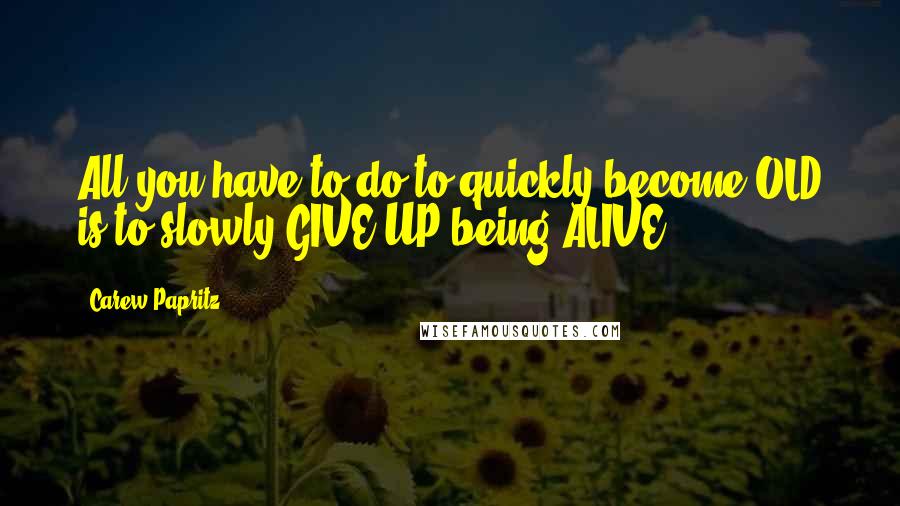 Carew Papritz Quotes: All you have to do to quickly become OLD is to slowly GIVE UP being ALIVE.