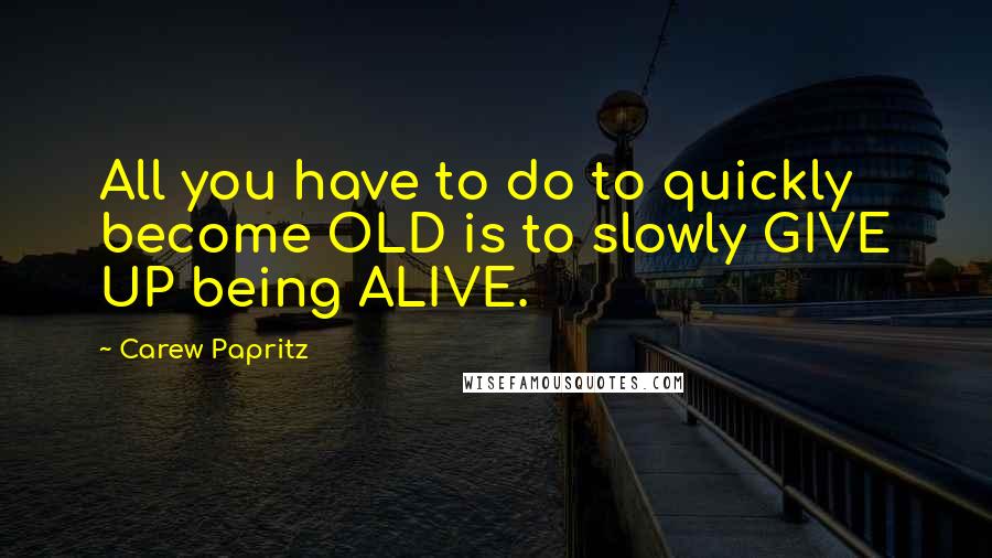 Carew Papritz Quotes: All you have to do to quickly become OLD is to slowly GIVE UP being ALIVE.