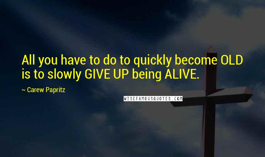 Carew Papritz Quotes: All you have to do to quickly become OLD is to slowly GIVE UP being ALIVE.