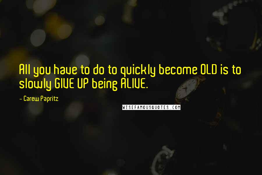 Carew Papritz Quotes: All you have to do to quickly become OLD is to slowly GIVE UP being ALIVE.