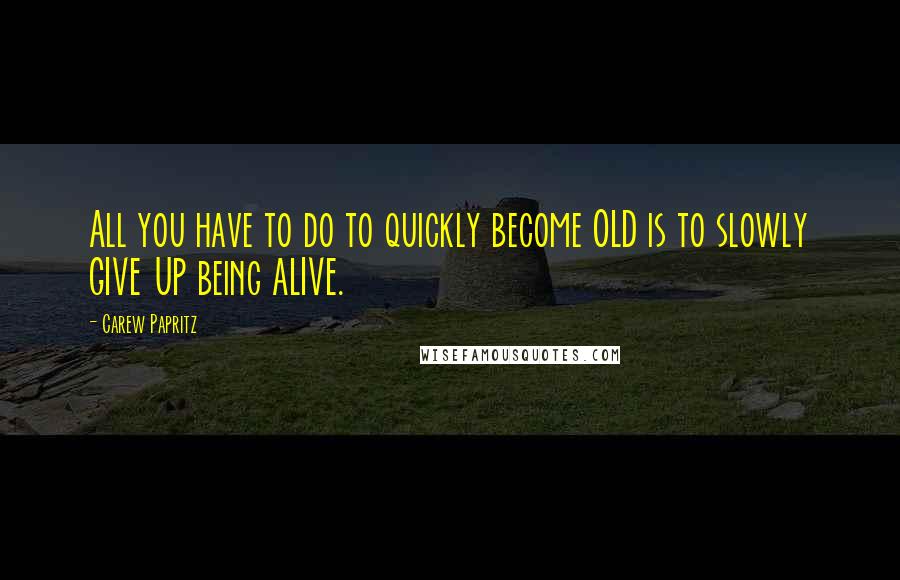 Carew Papritz Quotes: All you have to do to quickly become OLD is to slowly GIVE UP being ALIVE.