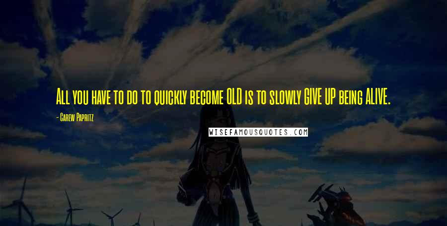 Carew Papritz Quotes: All you have to do to quickly become OLD is to slowly GIVE UP being ALIVE.