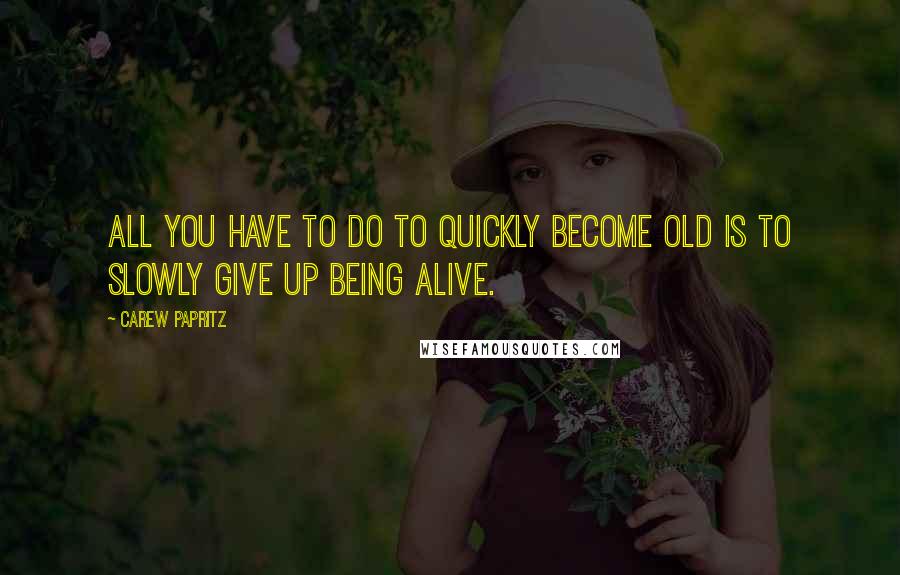 Carew Papritz Quotes: All you have to do to quickly become OLD is to slowly GIVE UP being ALIVE.