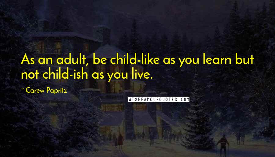 Carew Papritz Quotes: As an adult, be child-like as you learn but not child-ish as you live.