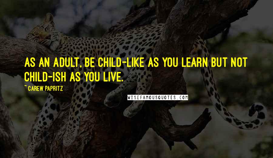 Carew Papritz Quotes: As an adult, be child-like as you learn but not child-ish as you live.