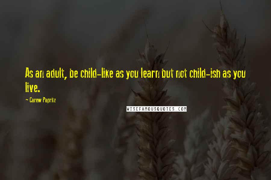 Carew Papritz Quotes: As an adult, be child-like as you learn but not child-ish as you live.
