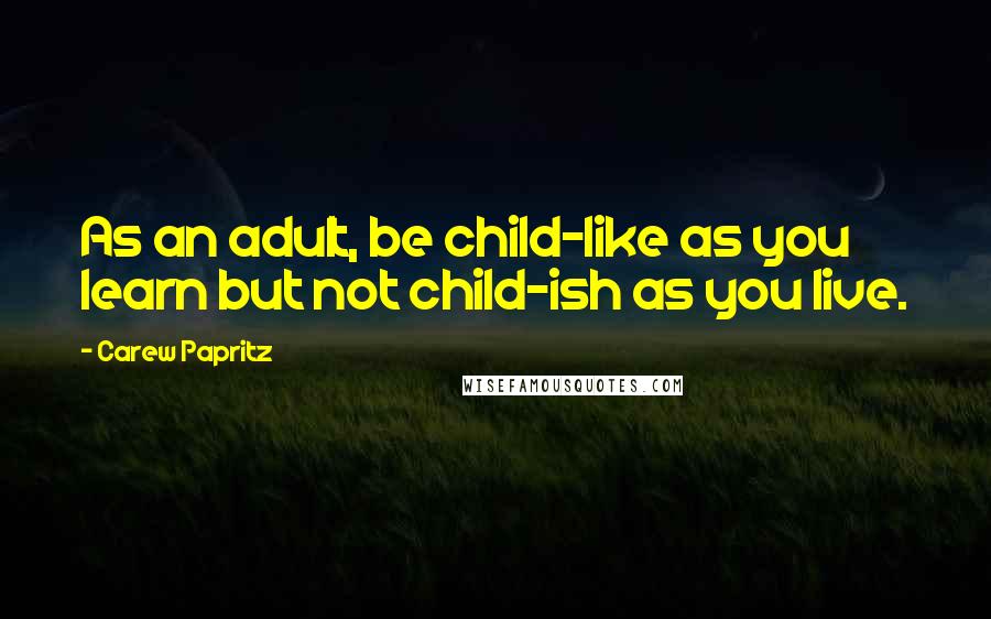 Carew Papritz Quotes: As an adult, be child-like as you learn but not child-ish as you live.