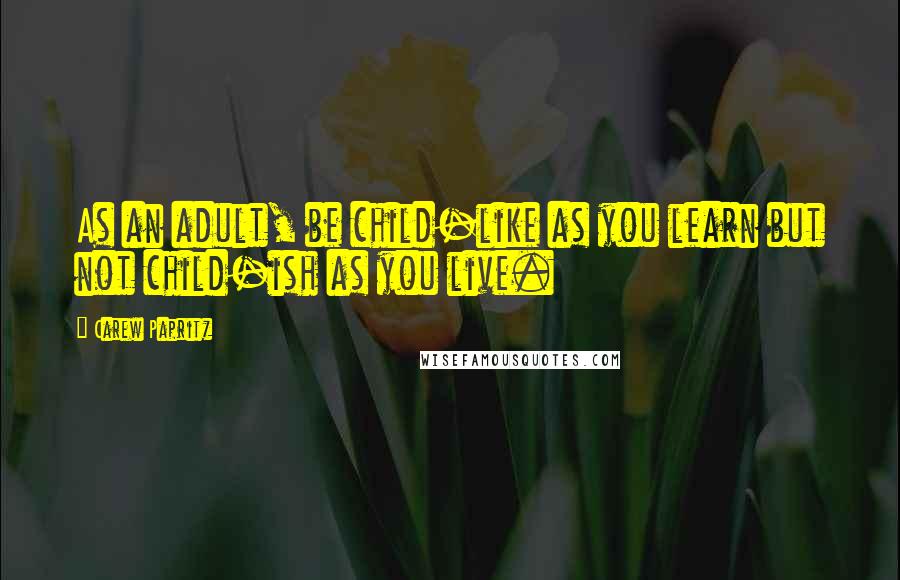 Carew Papritz Quotes: As an adult, be child-like as you learn but not child-ish as you live.