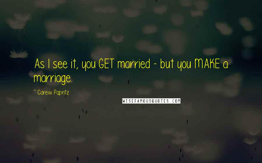 Carew Papritz Quotes: As I see it, you GET married - but you MAKE a marriage.