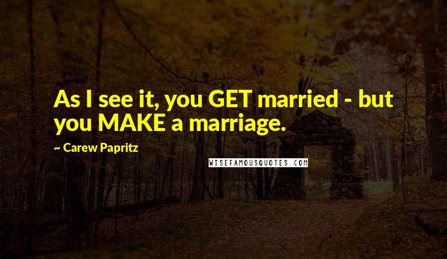 Carew Papritz Quotes: As I see it, you GET married - but you MAKE a marriage.