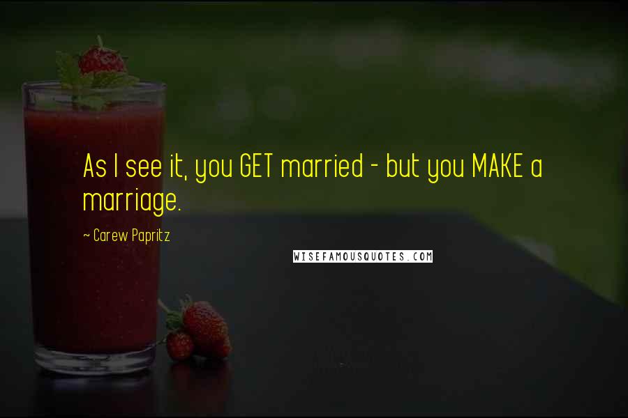 Carew Papritz Quotes: As I see it, you GET married - but you MAKE a marriage.