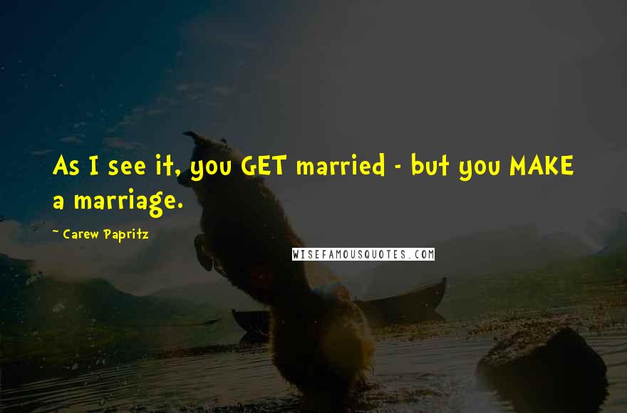 Carew Papritz Quotes: As I see it, you GET married - but you MAKE a marriage.