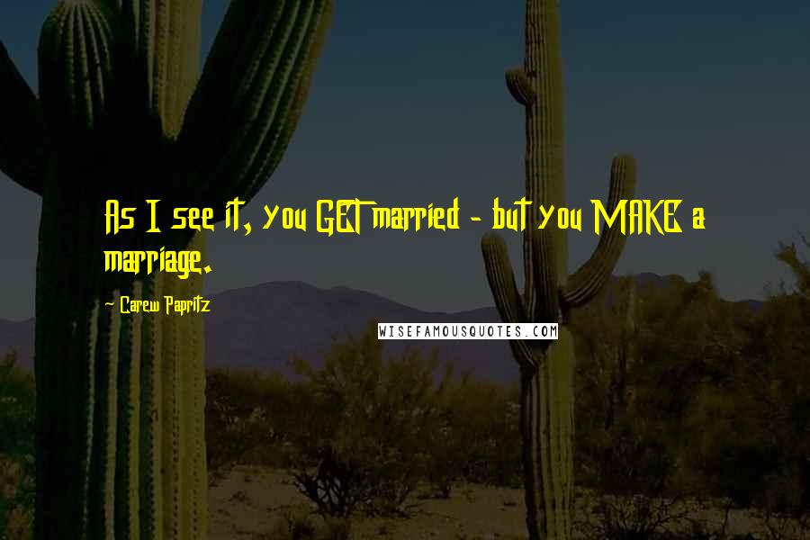 Carew Papritz Quotes: As I see it, you GET married - but you MAKE a marriage.