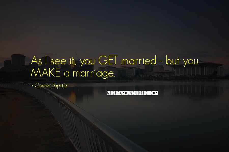 Carew Papritz Quotes: As I see it, you GET married - but you MAKE a marriage.
