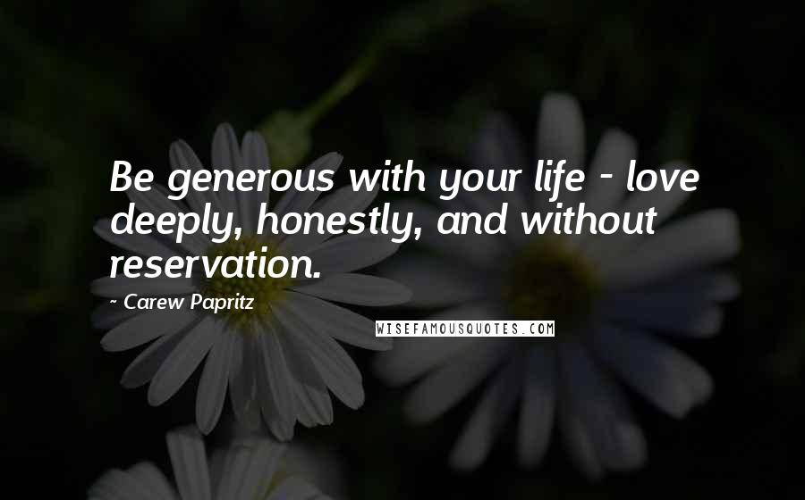 Carew Papritz Quotes: Be generous with your life - love deeply, honestly, and without reservation.