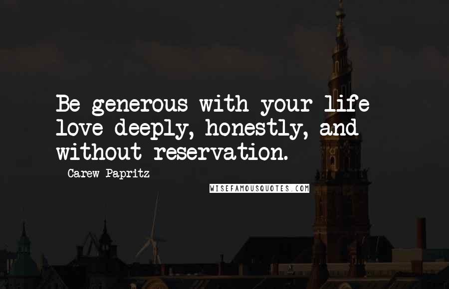 Carew Papritz Quotes: Be generous with your life - love deeply, honestly, and without reservation.