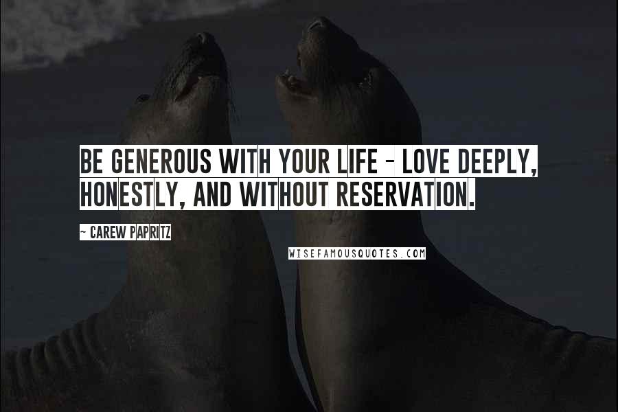 Carew Papritz Quotes: Be generous with your life - love deeply, honestly, and without reservation.