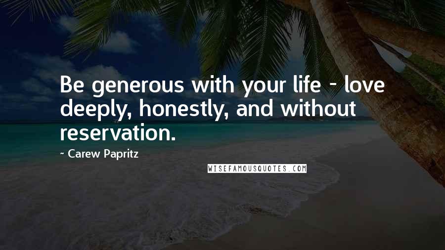 Carew Papritz Quotes: Be generous with your life - love deeply, honestly, and without reservation.