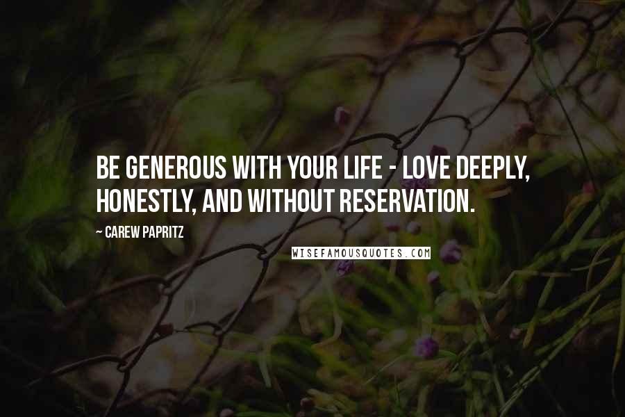 Carew Papritz Quotes: Be generous with your life - love deeply, honestly, and without reservation.