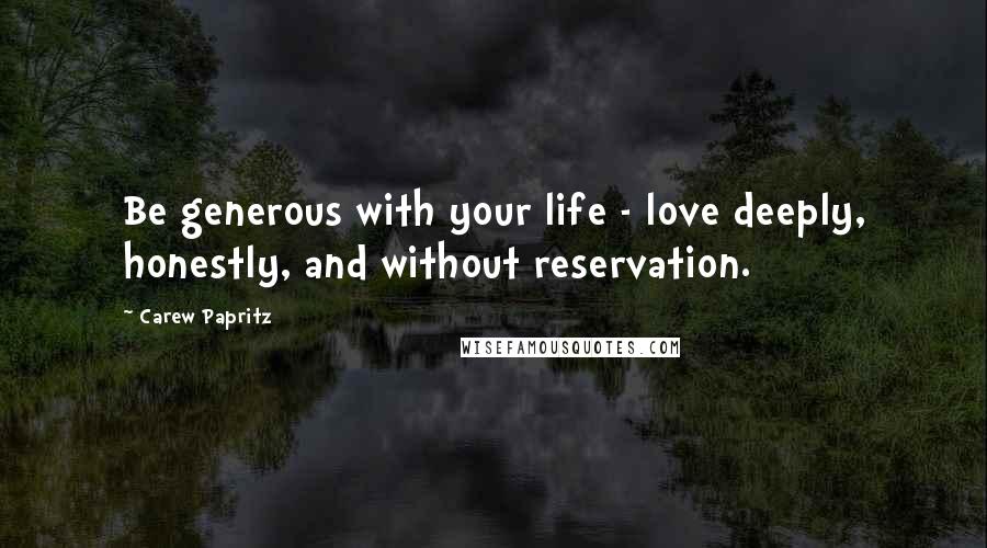 Carew Papritz Quotes: Be generous with your life - love deeply, honestly, and without reservation.