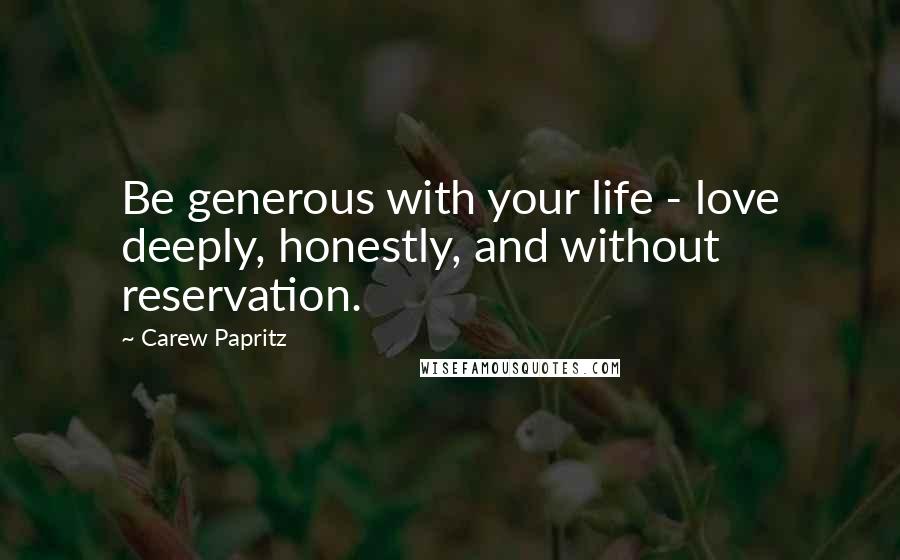 Carew Papritz Quotes: Be generous with your life - love deeply, honestly, and without reservation.