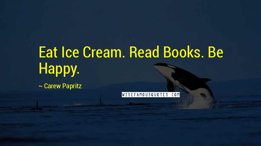 Carew Papritz Quotes: Eat Ice Cream. Read Books. Be Happy.