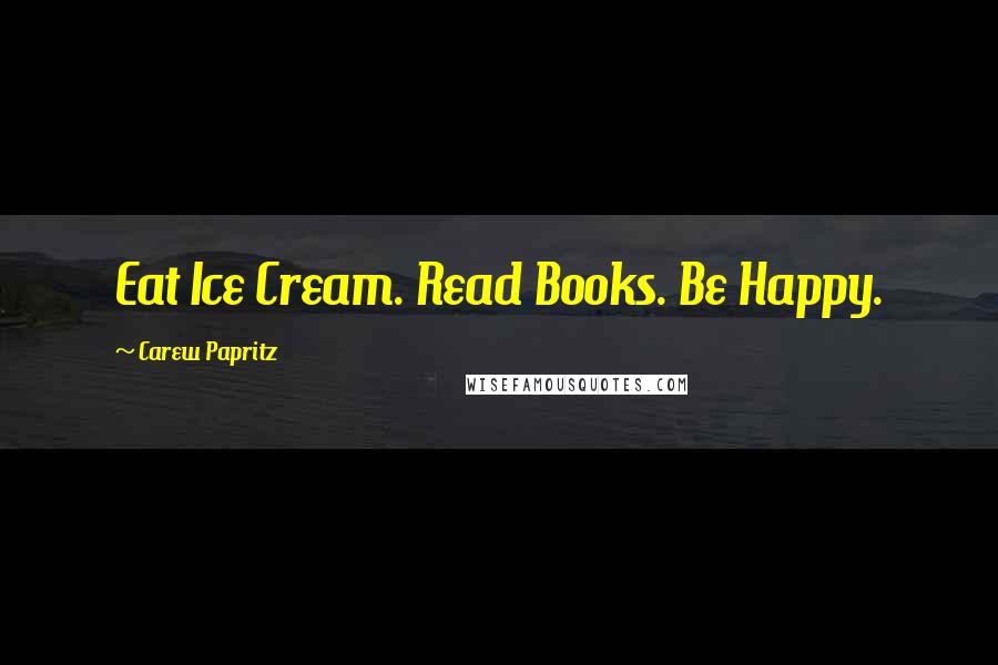 Carew Papritz Quotes: Eat Ice Cream. Read Books. Be Happy.