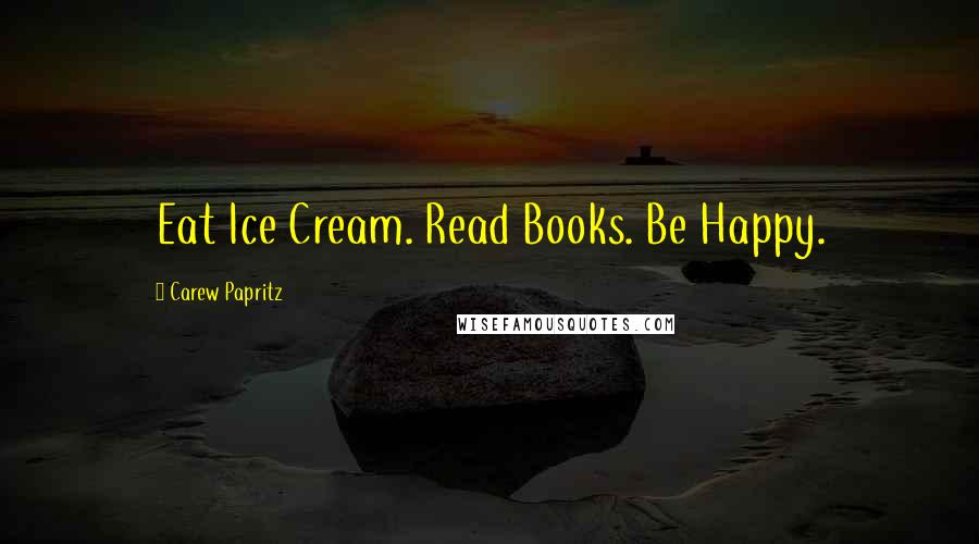 Carew Papritz Quotes: Eat Ice Cream. Read Books. Be Happy.