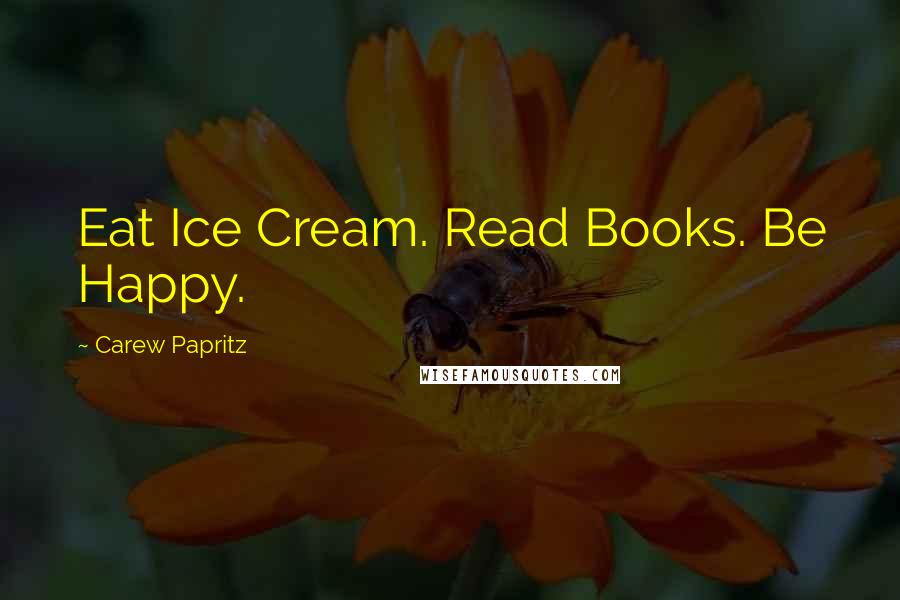 Carew Papritz Quotes: Eat Ice Cream. Read Books. Be Happy.