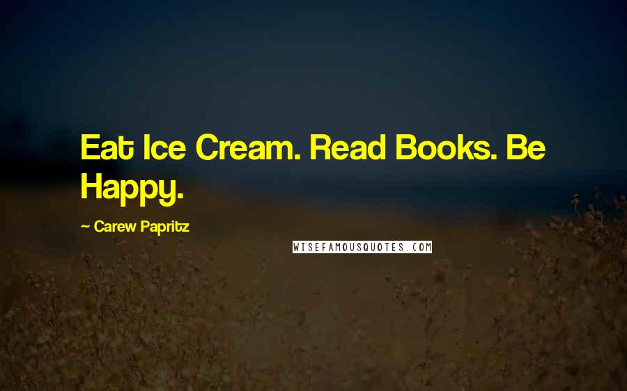 Carew Papritz Quotes: Eat Ice Cream. Read Books. Be Happy.