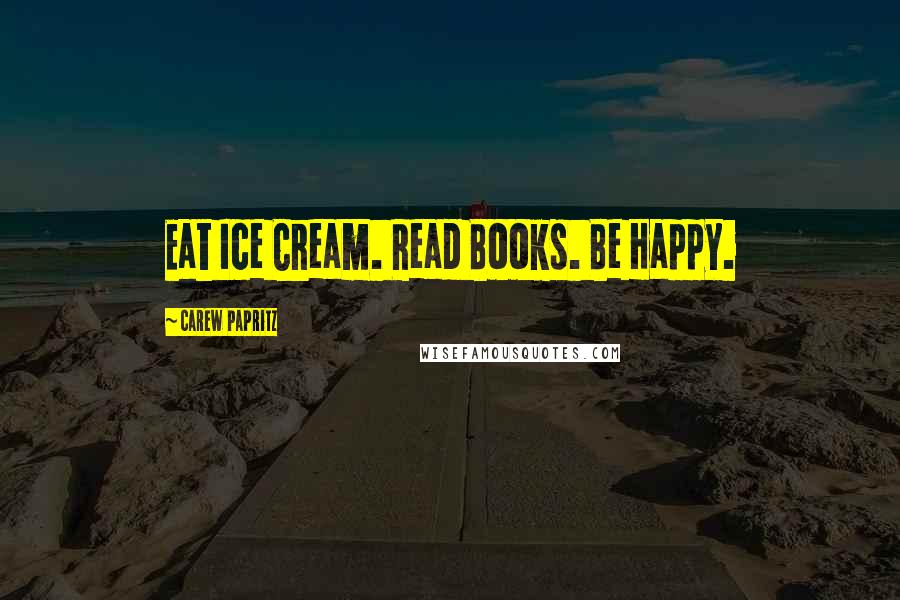 Carew Papritz Quotes: Eat Ice Cream. Read Books. Be Happy.