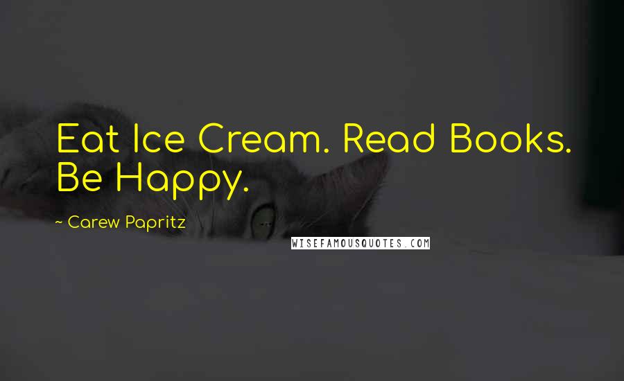 Carew Papritz Quotes: Eat Ice Cream. Read Books. Be Happy.