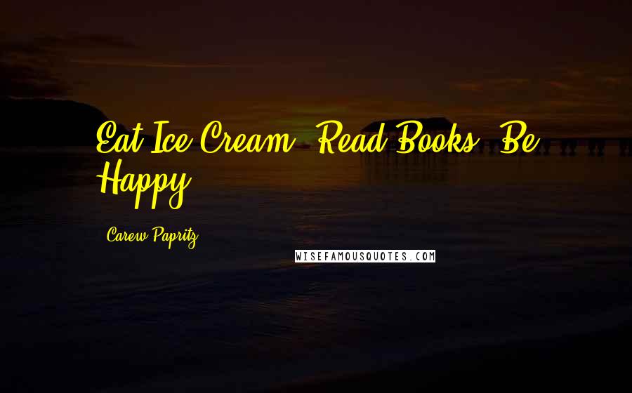 Carew Papritz Quotes: Eat Ice Cream. Read Books. Be Happy.