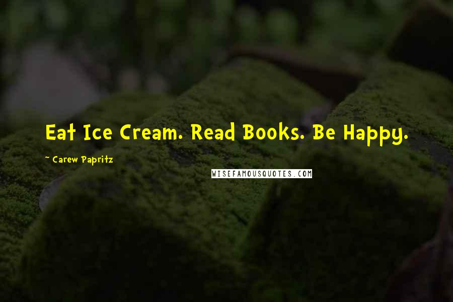 Carew Papritz Quotes: Eat Ice Cream. Read Books. Be Happy.