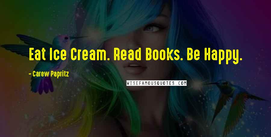 Carew Papritz Quotes: Eat Ice Cream. Read Books. Be Happy.