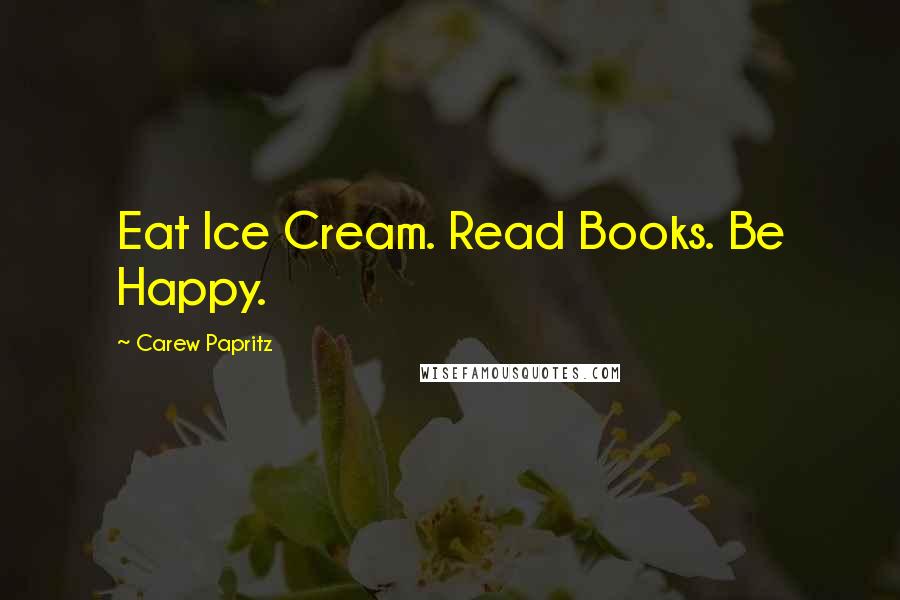 Carew Papritz Quotes: Eat Ice Cream. Read Books. Be Happy.