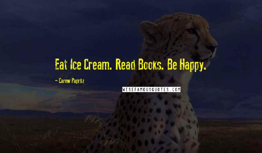 Carew Papritz Quotes: Eat Ice Cream. Read Books. Be Happy.