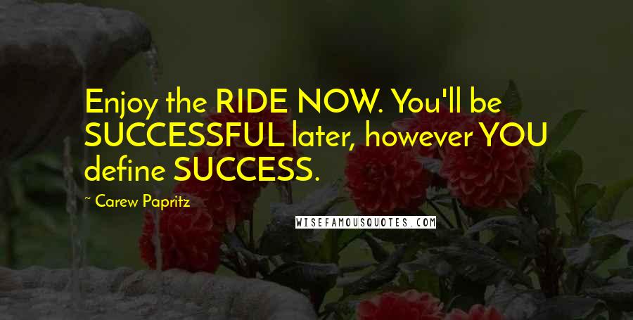Carew Papritz Quotes: Enjoy the RIDE NOW. You'll be SUCCESSFUL later, however YOU define SUCCESS.