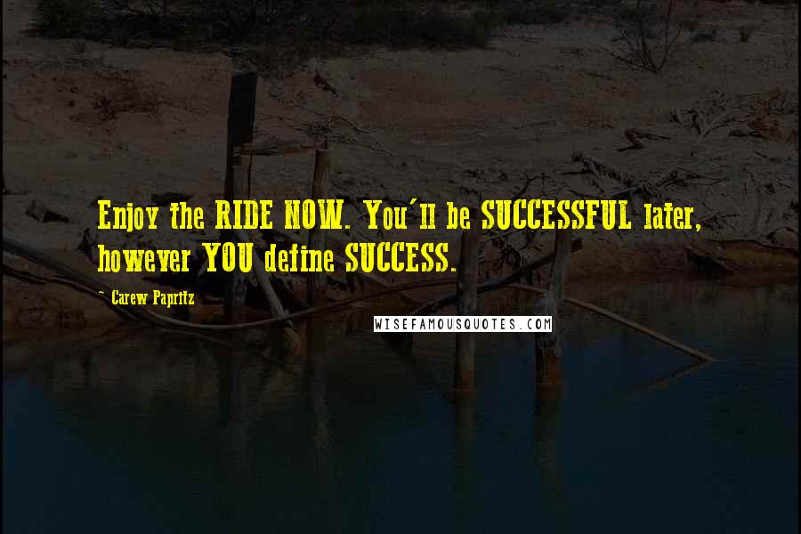 Carew Papritz Quotes: Enjoy the RIDE NOW. You'll be SUCCESSFUL later, however YOU define SUCCESS.