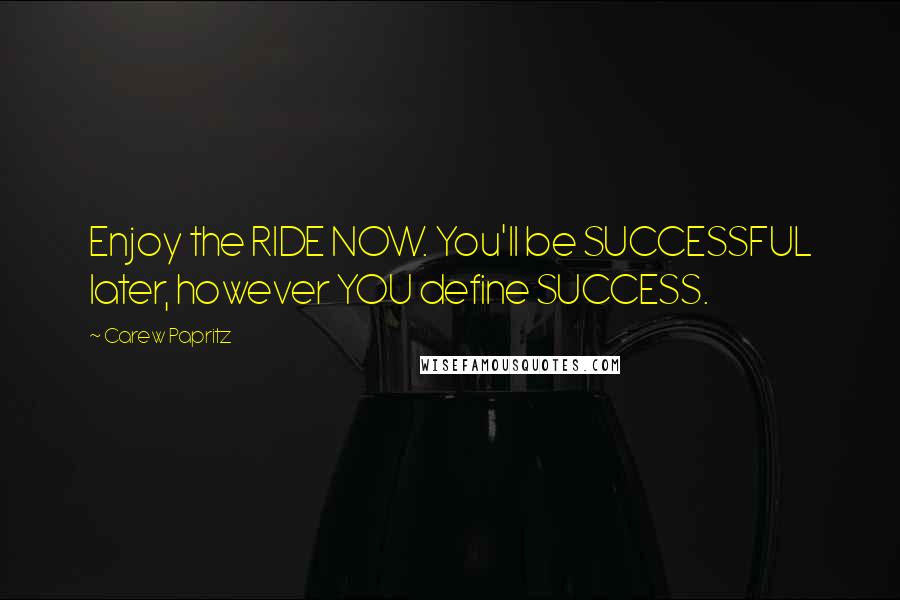 Carew Papritz Quotes: Enjoy the RIDE NOW. You'll be SUCCESSFUL later, however YOU define SUCCESS.