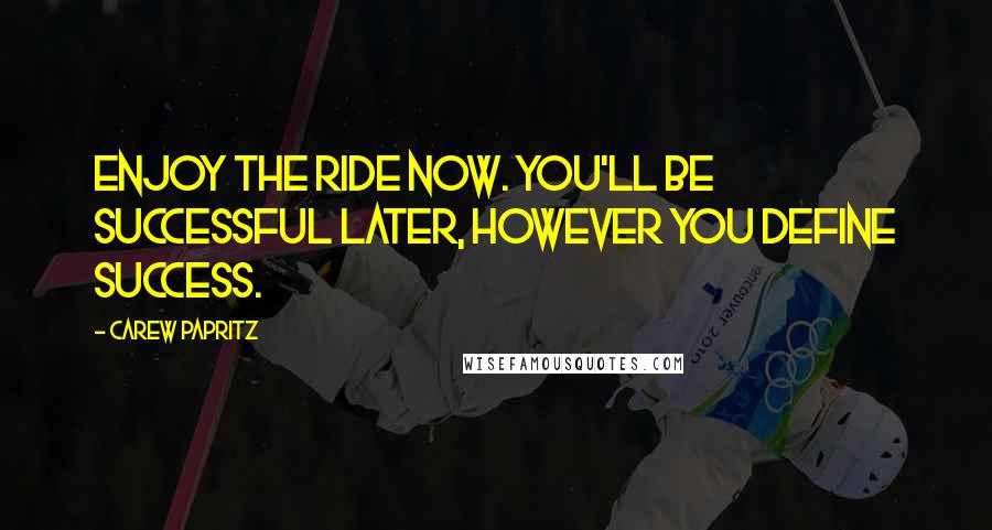 Carew Papritz Quotes: Enjoy the RIDE NOW. You'll be SUCCESSFUL later, however YOU define SUCCESS.