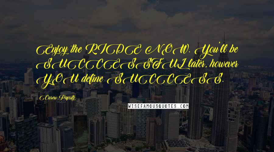 Carew Papritz Quotes: Enjoy the RIDE NOW. You'll be SUCCESSFUL later, however YOU define SUCCESS.