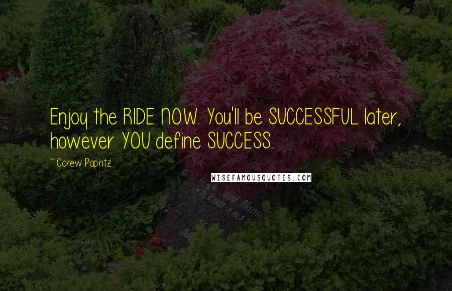 Carew Papritz Quotes: Enjoy the RIDE NOW. You'll be SUCCESSFUL later, however YOU define SUCCESS.