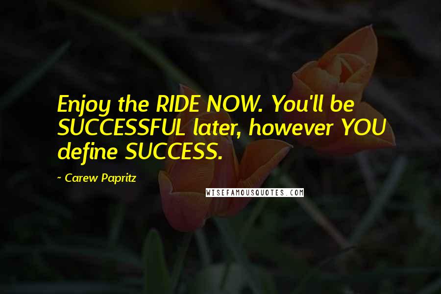 Carew Papritz Quotes: Enjoy the RIDE NOW. You'll be SUCCESSFUL later, however YOU define SUCCESS.