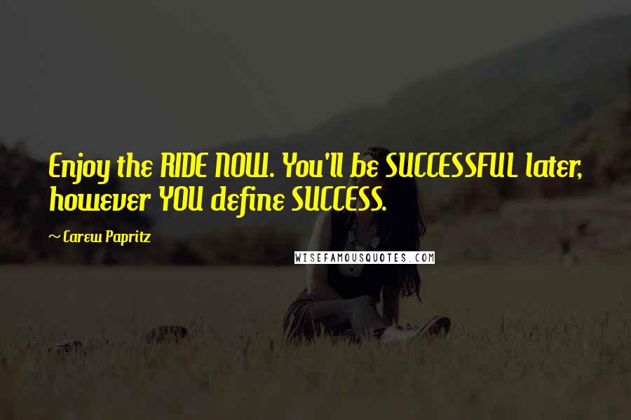 Carew Papritz Quotes: Enjoy the RIDE NOW. You'll be SUCCESSFUL later, however YOU define SUCCESS.