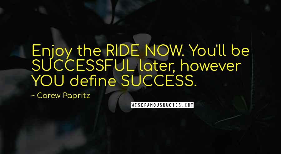 Carew Papritz Quotes: Enjoy the RIDE NOW. You'll be SUCCESSFUL later, however YOU define SUCCESS.